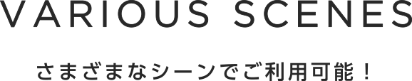 VARIOUS SCENES　さまざまなシーンでご利用可能！